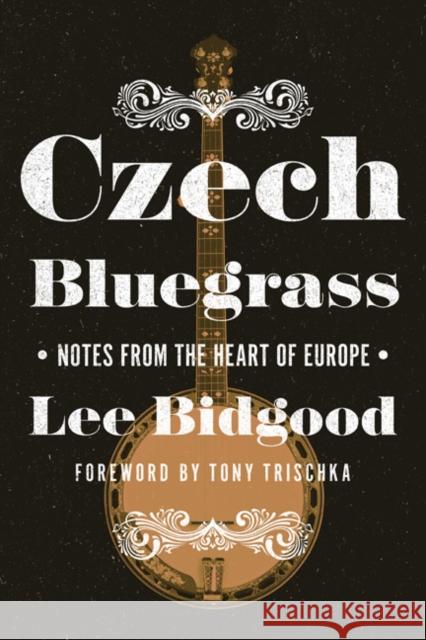 Czech Bluegrass: Notes from the Heart of Europe Lee Bidgood Tony Trischka 9780252083006 University of Illinois Press