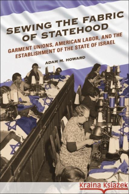 Sewing the Fabric of Statehood: Garment Unions, American Labor, and the Establishment of the State of Israel Adam M. Howard 9780252083013