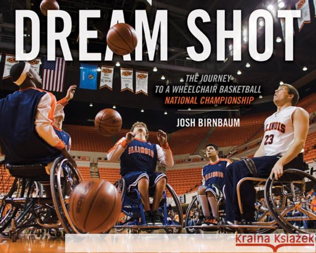 Dream Shot: The Journey to a Wheelchair Basketball National Championship Josh Birnbaum Matthew E. Buchi 9780252083044 University of Illinois Press