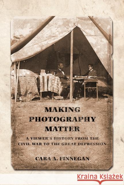 Making Photography Matter: A Viewer's History from the Civil War to the Great Depression Cara A. Finnegan 9780252083129