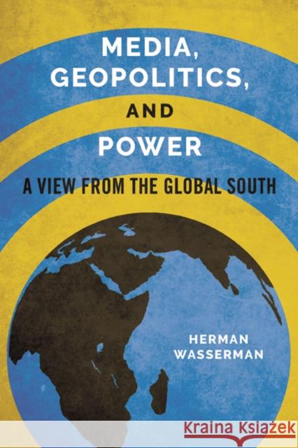 Media, Geopolitics, and Power: A View from the Global South Herman Wasserman 9780252083266 University of Illinois Press