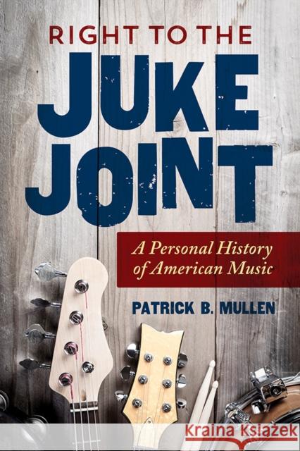 Right to the Juke Joint: A Personal History of American Music Patrick B. Mullen 9780252083280