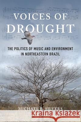 Voices of Drought: The Politics of Music and Environment in Northeastern Brazil Michael B. Silvers 9780252083778 University of Illinois Press