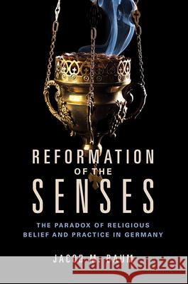 Reformation of the Senses: The Paradox of Religious Belief and Practice in Germany Jacob M. Baum 9780252083990 University of Illinois Press