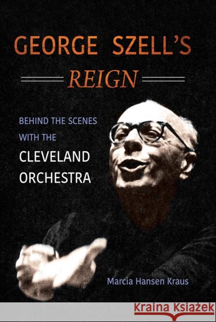 George Szell's Reign: Behind the Scenes with the Cleveland Orchestra Marcia Hansen Kraus 9780252084812 University of Illinois Press