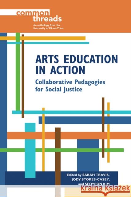 Arts Education in Action: Collaborative Pedagogies for Social Justice Sarah Travis Jody Stokes-Casey Seoyeon Kim 9780252085659 University of Illinois Press
