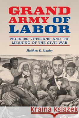 Grand Army of Labor: Workers, Veterans, and the Meaning of the Civil War Volume 1 Stanley, Matthew E. 9780252085734 University of Illinois Press