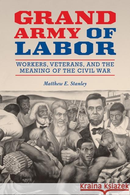 Grand Army of Labor: Workers, Veterans, and the Meaning of the Civil War Volume 1 Stanley, Matthew E. 9780252085734 University of Illinois Press