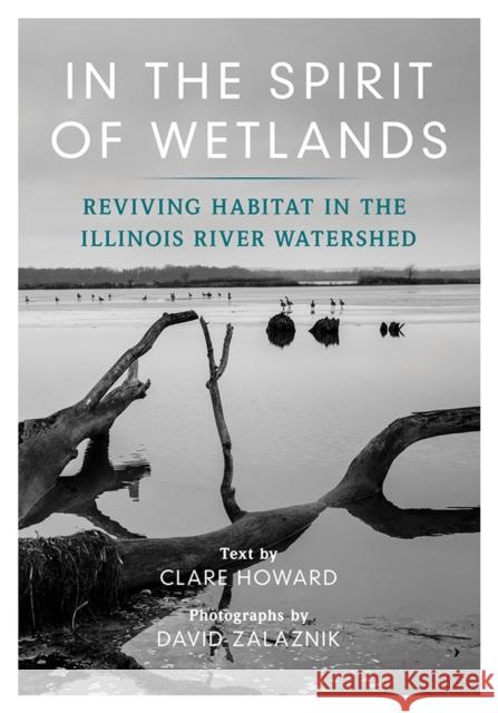 In the Spirit of Wetlands: Reviving Habitat in the Illinois River Watershed Clare Howard David Zalaznik 9780252086625 3 Fields Books