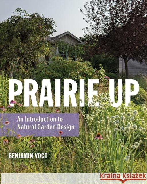 Prairie Up: An Introduction to Natural Garden Design Benjamin Vogt 9780252086779 3 Fields Books