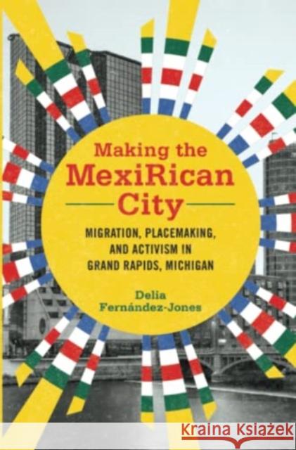 Making the Mexirican City: Migration, Placemaking, and Activism in Grand Rapids, Michigan Fern 9780252086946