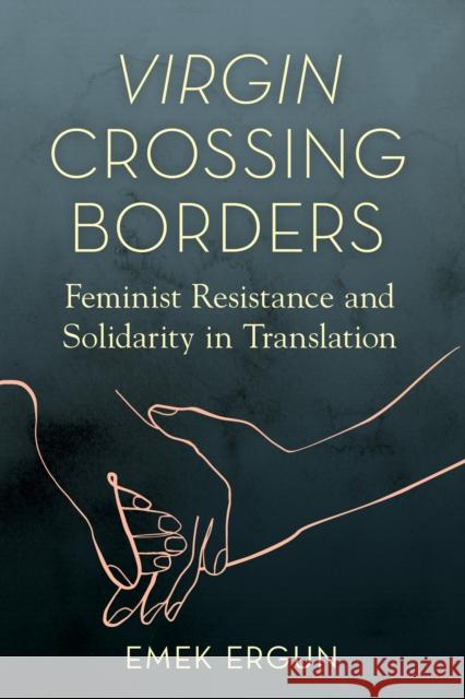 Virgin Crossing Borders: Feminist Resistance and Solidarity in Translation Ergun, Emek 9780252087080 University of Illinois Press