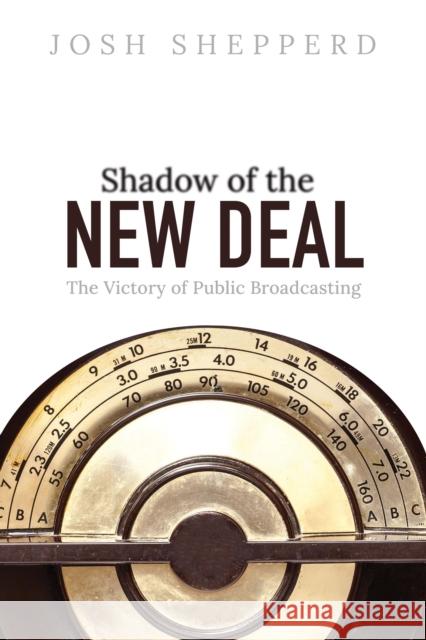 Shadow of the New Deal: The Victory of Public Broadcasting Josh Shepperd 9780252087257 University of Illinois Press