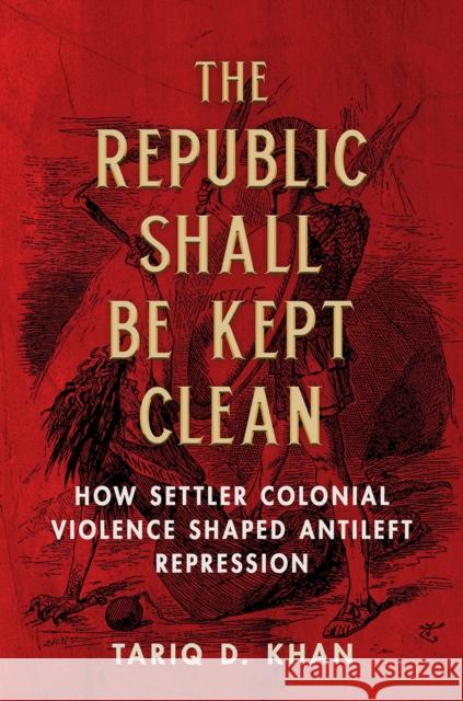 The Republic Shall Be Kept Clean: How Settler Colonial Violence Shaped Antileft Repression Tariq D. Khan 9780252087431 University of Illinois Press