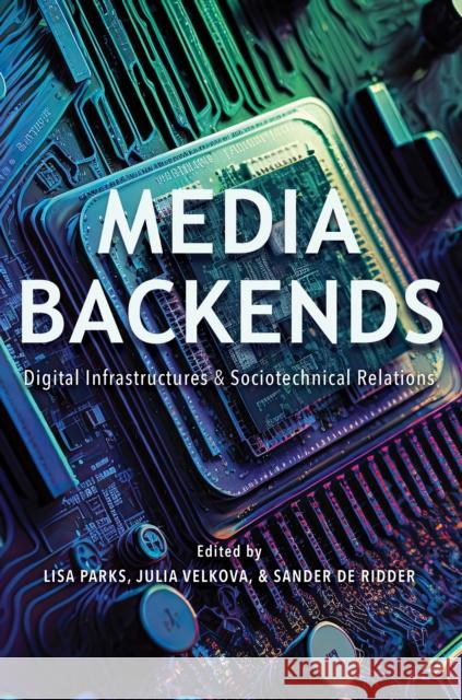 Media Backends: Digital Infrastructures and Sociotechnical Relations Lisa Parks Julia Velkova Sander d 9780252087462