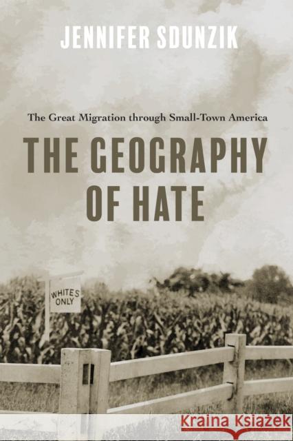 The Geography of Hate: The Great Migration Through Small-Town America Jennifer Sdunzik 9780252087547 University of Illinois Press