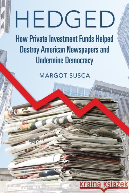 Hedged: How Private Investment Funds Helped Destroy American Newspapers and Undermine Democracy Margot Susca 9780252087561 University of Illinois Press