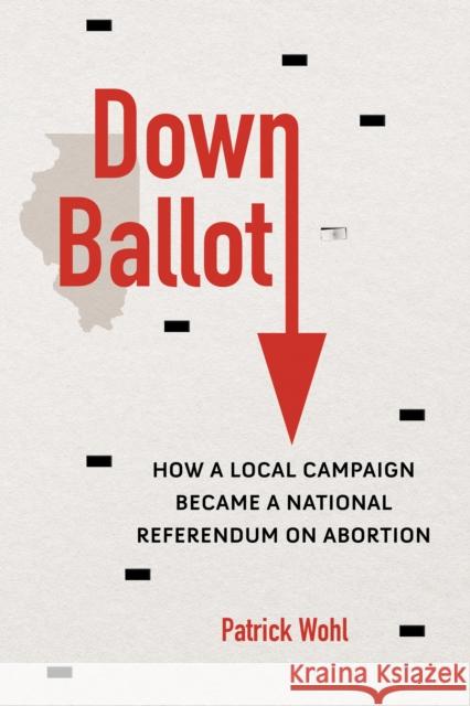 Down Ballot: How a Local Campaign Became a National Referendum on Abortion Patrick Wohl 9780252087585 University of Illinois Press