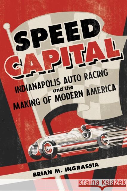 Speed Capital: Indianapolis Auto Racing and the Making of Modern America Brian M. Ingrassia 9780252087660 University of Illinois Press