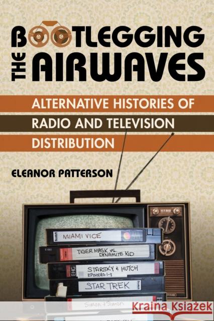 Bootlegging the Airwaves: Alternative Histories of Radio and Television Distribution Eleanor Patterson 9780252087691 University of Illinois Press