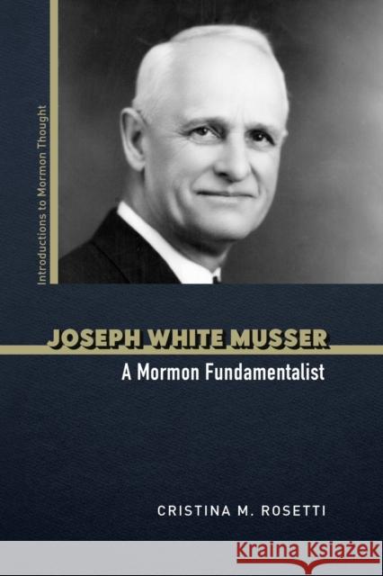 Joseph White Musser: A Mormon Fundamentalist Cristina M. Rosetti 9780252087752 University of Illinois Press