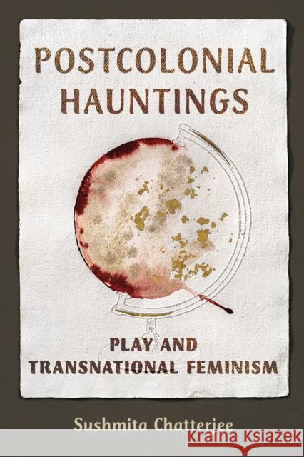 Postcolonial Hauntings: Play and Transnational Feminism Sushmita Chatterjee 9780252088087 University of Illinois Press