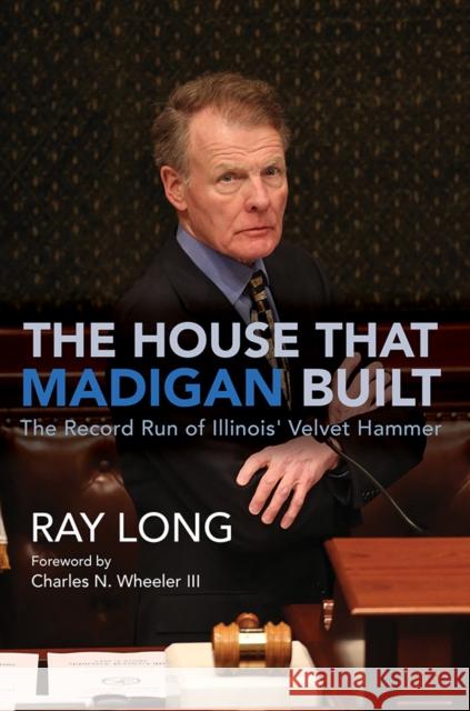 The House That Madigan Built: The Record Run of Illinois' Velvet Hammer Ray Long Charles N. Wheele 9780252088254