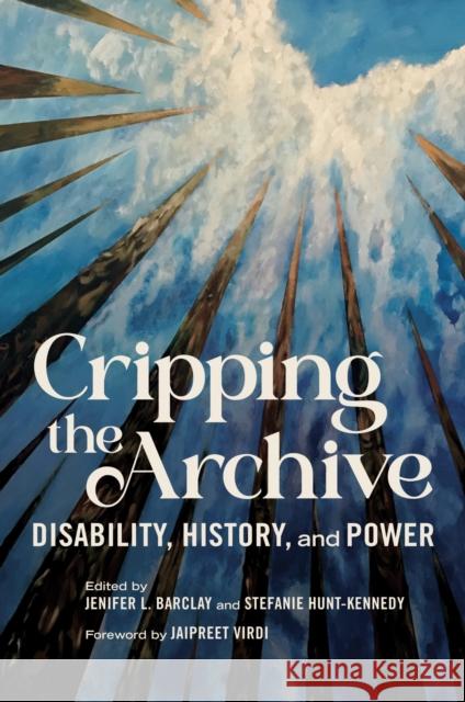 Cripping the Archive: Disability, History, and Power Jenifer L. Barclay Stefanie Hunt-Kennedy Jaipreet Virdi 9780252088797 University of Illinois Press