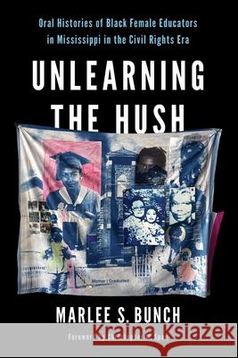 Unlearning the Hush: Oral Histories of Black Female Educators in Mississippi in the Civil Rights Era Marlee S. Bunch 9780252088872