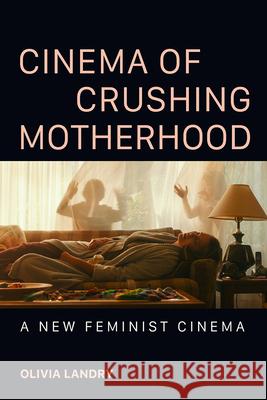 Cinema of Crushing Motherhood: A New Feminist Cinema Olivia Landry 9780252088957