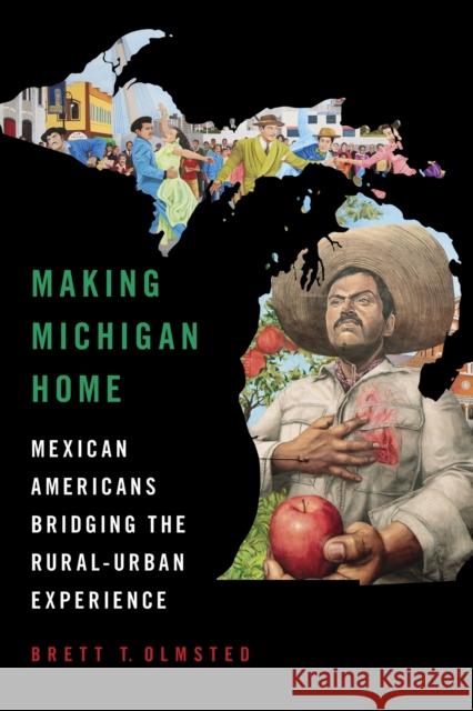 Making Michigan Home: Mexican Americans Bridging the Rural-Urban Experience Brett Olmsted 9780252089008 University of Illinois Press