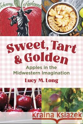 Sweet, Tart, and Golden: Apples in the Midwestern Imagination Lucy M. Long 9780252089459