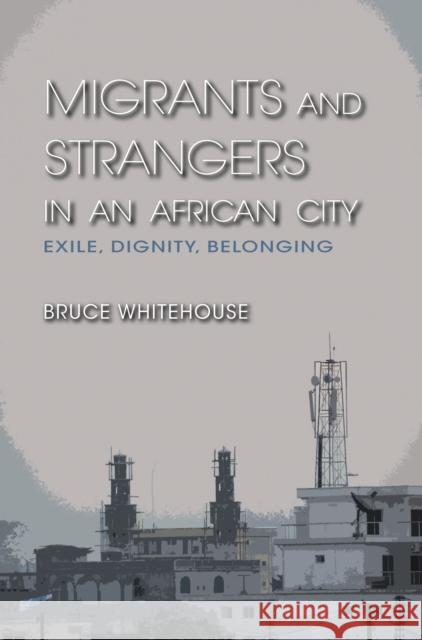 Migrants and Strangers in an African City: Exile, Dignity, Belonging Whitehouse, Bruce 9780253000811