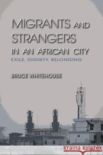 Migrants and Strangers in an African City: Exile, Dignity, Belonging Whitehouse, Bruce 9780253000828