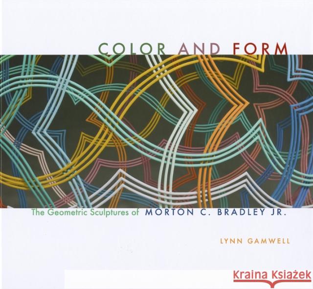 Color and Form: The Geometric Sculptures of Morton C. Bradley, Jr. Gamwell, Lynn 9780253006103 Indiana University Press