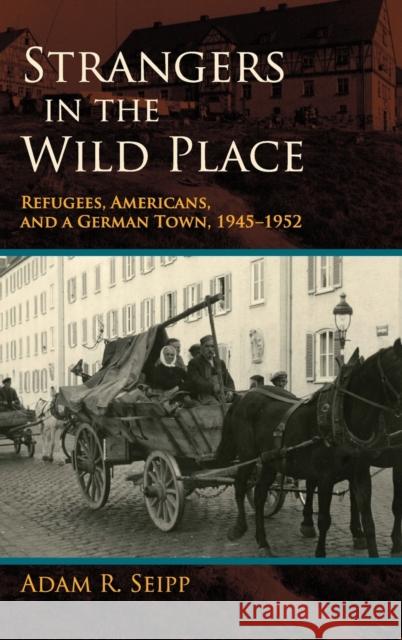 Strangers in the Wild Place: Refugees, Americans, and a German Town, 1945-1952 Seipp, Adam R. 9780253006776 Indiana University Press