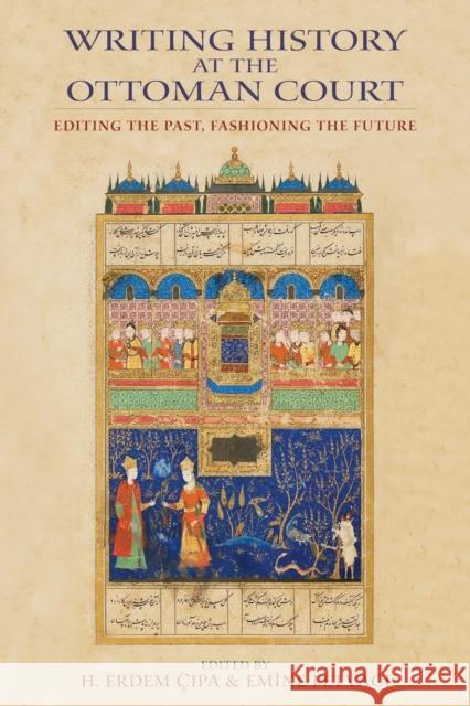 Writing History at the Ottoman Court: Editing the Past, Fashioning the Future Cipa, H. Erdem 9780253008640