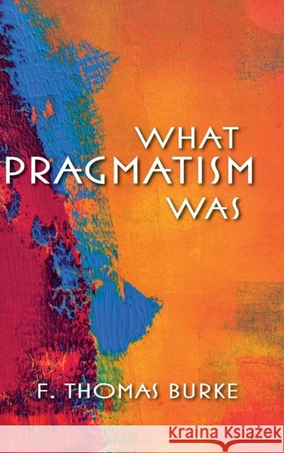 What Pragmatism Was F. Thomas Burke 9780253009548 Indiana University Press