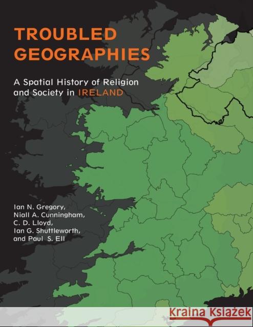 Troubled Geographies: A Spatial History of Religion and Society in Ireland Ian Gregory Niall Cunningham Paul Ell 9780253009739