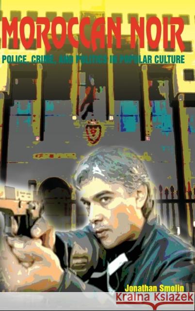 Moroccan Noir: Police, Crime, and Politics in Popular Culture Jonathan Smolin 9780253010575 Indiana University Press