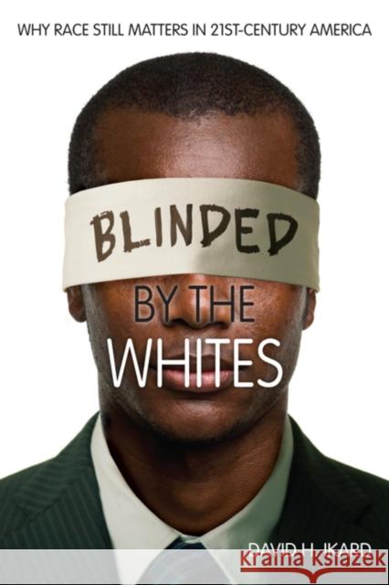 Blinded by the Whites: Why Race Still Matters in 21st-Century America David H. Ikard 9780253010964 Indiana University Press