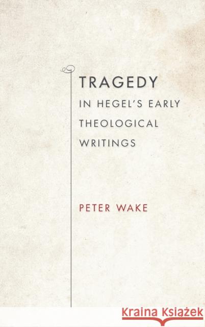 Tragedy in Hegel's Early Theological Writings Peter Wake 9780253012517 Indiana University Press