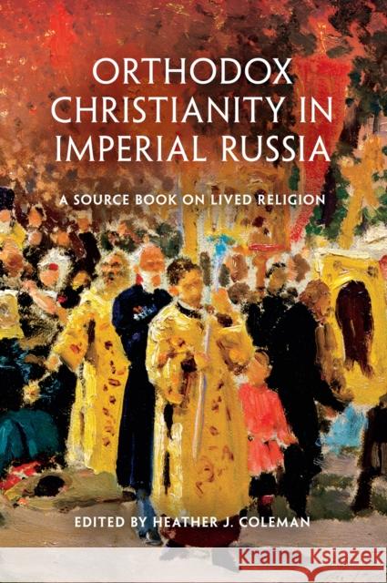 Orthodox Christianity in Imperial Russia: A Source Book on Lived Religion Heather J. Coleman 9780253013132 Indiana University Press