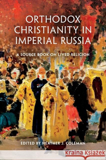 Orthodox Christianity in Imperial Russia: A Source Book on Lived Religion Heather J. Coleman 9780253013170 Indiana University Press