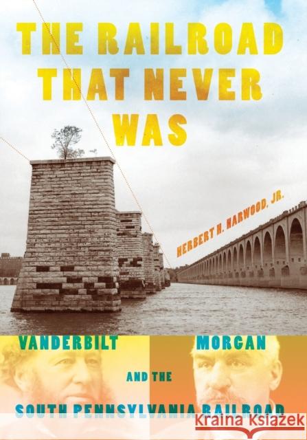 The Railroad That Never Was: Vanderbilt, Morgan, and the South Pennsylvania Railroad Herbert H. Harwoo 9780253013798 Indiana University Press