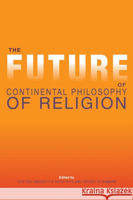 The Future of Continental Philosophy of Religion Clayton Crockett B. Keith Putt Jeffrey W. Robbins 9780253013835 Indiana University Press