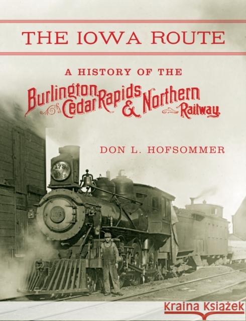 The Iowa Route: A History of the Burlington, Cedar Rapids & Northern Railway Don L. Hofsommer 9780253014672 Indiana University Press