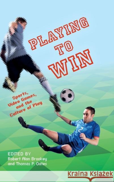 Playing to Win: Sports, Video Games, and the Culture of Play Thomas P. Oates Robert Alan Brookey 9780253014993