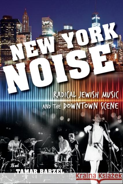 New York Noise: Radical Jewish Music and the Downtown Scene Tamar Barzel 9780253015570 Indiana University Press