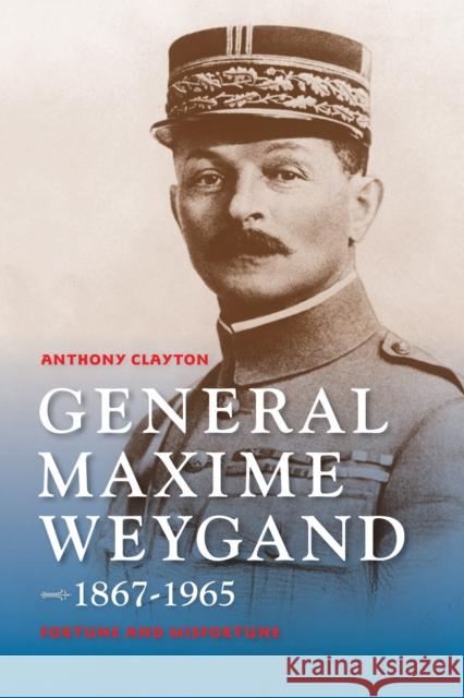 General Maxime Weygand, 1867-1965: Fortune and Misfortune Anthony Clayton 9780253015822